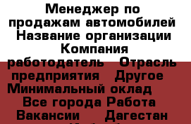 Менеджер по продажам автомобилей › Название организации ­ Компания-работодатель › Отрасль предприятия ­ Другое › Минимальный оклад ­ 1 - Все города Работа » Вакансии   . Дагестан респ.,Избербаш г.